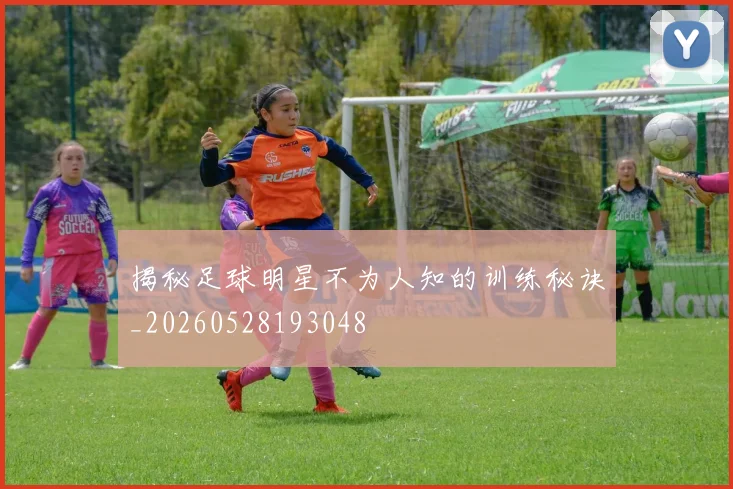 揭秘足球明星不为人知的训练秘诀_20260528193048