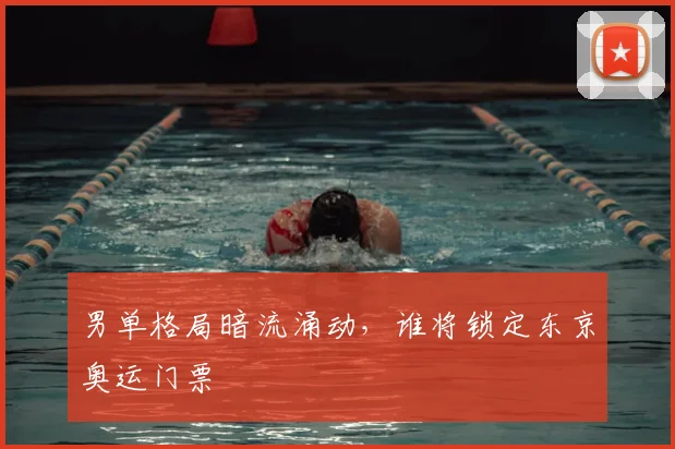 男单格局暗流涌动，谁将锁定东京奥运门票