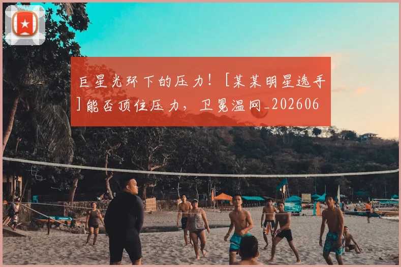 巨星光环下的压力！[某某明星选手]能否顶住压力，卫冕温网_20260604204128
