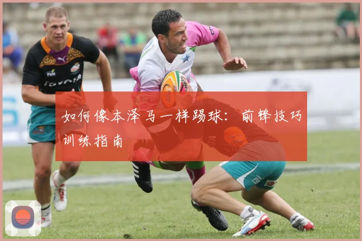 如何像本泽马一样踢球：前锋技巧训练指南