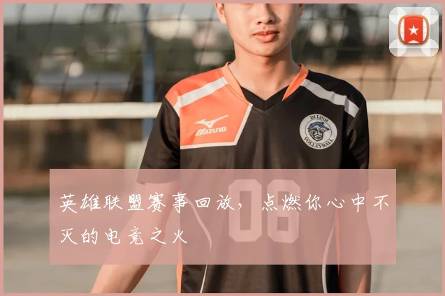 英雄联盟赛事回放，点燃你心中不灭的电竞之火