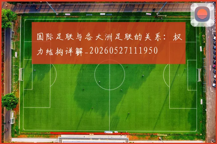 国际足联与各大洲足联的关系：权力结构详解_20260527111950