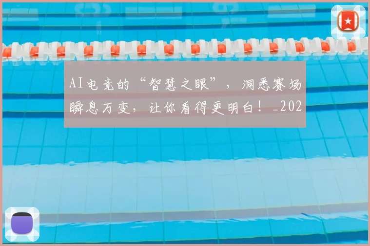 AI电竞的“智慧之眼”，洞悉赛场瞬息万变，让你看得更明白！_20260529145604