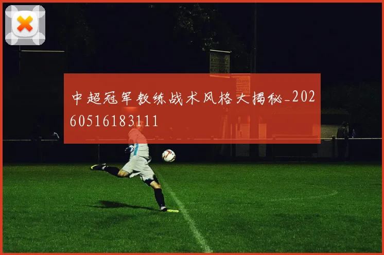 中超冠军教练战术风格大揭秘_20260516183111
