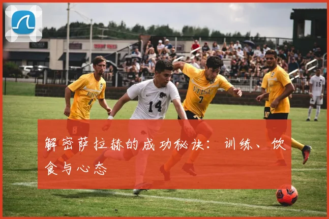 解密萨拉赫的成功秘诀：训练、饮食与心态