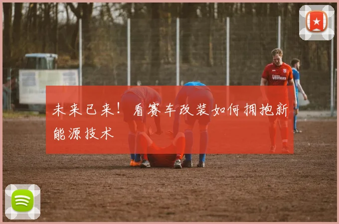 未来已来！看赛车改装如何拥抱新能源技术