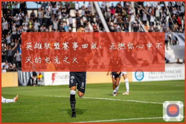 英雄联盟赛事回放，点燃你心中不灭的电竞之火