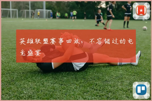 英雄联盟赛事回放，不容错过的电竞盛宴