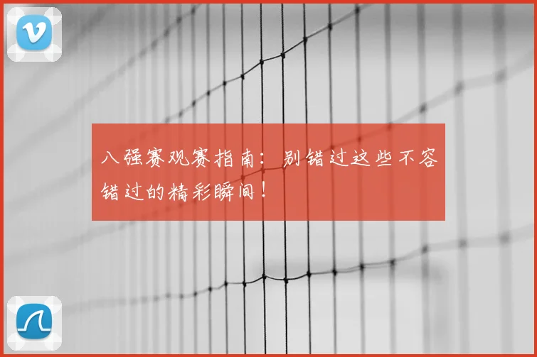 八强赛观赛指南：别错过这些不容错过的精彩瞬间！