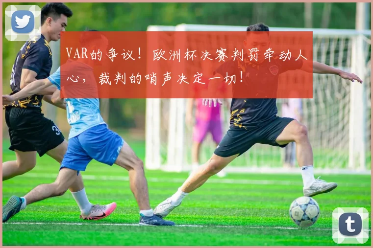 VAR的争议！欧洲杯决赛判罚牵动人心，裁判的哨声决定一切！