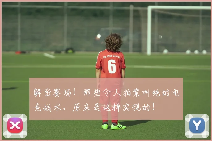 解密赛场！那些令人拍案叫绝的电竞战术，原来是这样实现的！