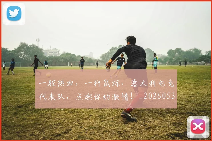 一腔热血，一杆鼠标，意大利电竞代表队，点燃你的激情！_20260530144207