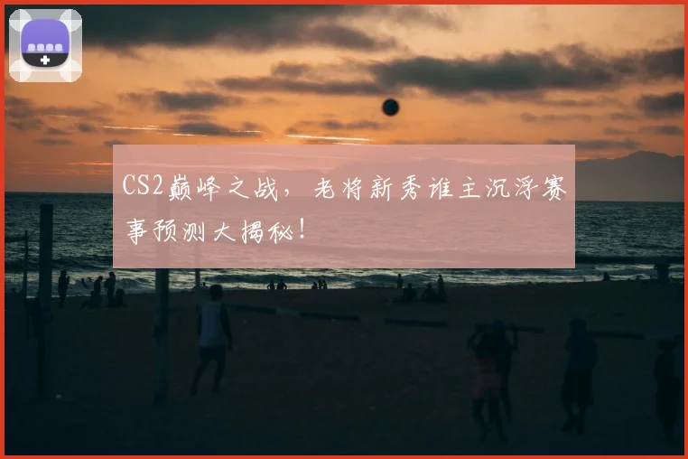 CS2巅峰之战，老将新秀谁主沉浮赛事预测大揭秘！