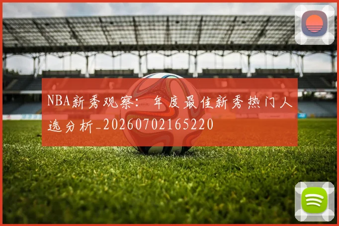 NBA新秀观察：年度最佳新秀热门人选分析_20260702165220