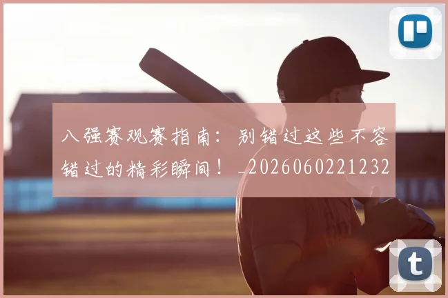 八强赛观赛指南：别错过这些不容错过的精彩瞬间！_20260602212320