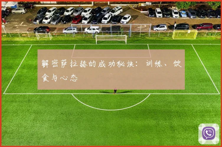 解密萨拉赫的成功秘诀：训练、饮食与心态
