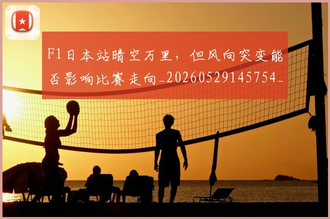 F1日本站晴空万里，但风向突变能否影响比赛走向_20260529145754_20260702043235