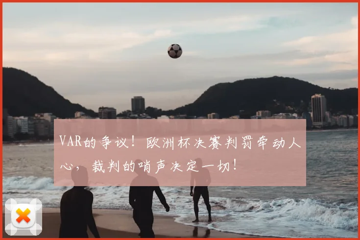VAR的争议！欧洲杯决赛判罚牵动人心，裁判的哨声决定一切！