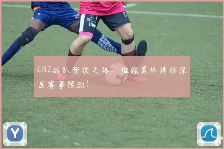 CS2战队登顶之路，谁能最终捧杯深度赛事预测！