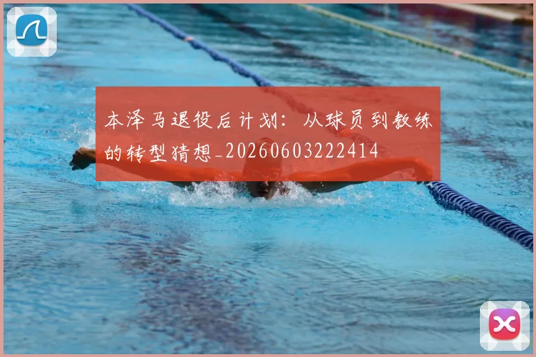 本泽马退役后计划：从球员到教练的转型猜想_20260603222414