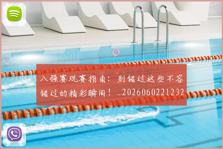 八强赛观赛指南：别错过这些不容错过的精彩瞬间！_20260602212320