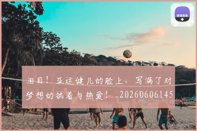 泪目！亚运健儿的脸上，写满了对梦想的执着与热爱！_20260606145906