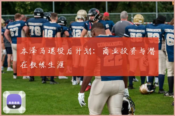 本泽马退役后计划：商业投资与潜在教练生涯